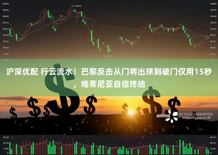 沪深优配 行云流水！巴黎反击从门将出球到破门仅用15秒，维蒂尼亚自信终结