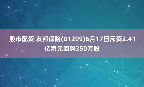 股市配资 友邦保险(01299)6月17日斥资2.41亿港元回购350万股