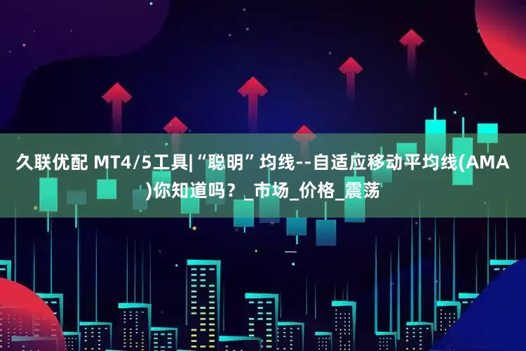久联优配 MT4/5工具|“聪明”均线--自适应移动平均线(AMA)你知道吗？_市场_价格_震荡
