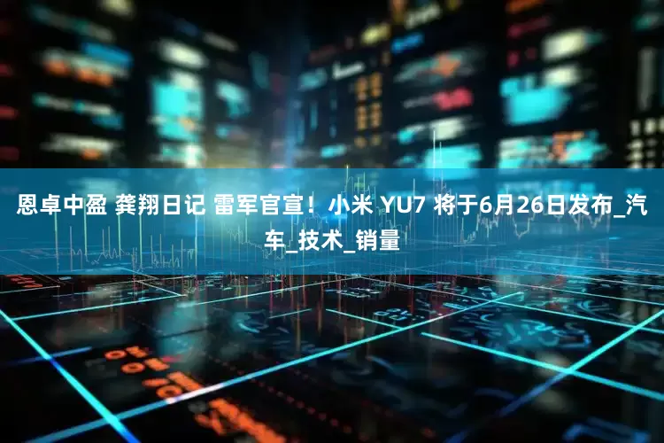 恩卓中盈 龚翔日记 雷军官宣！小米 YU7 将于6月26日发布_汽车_技术_销量