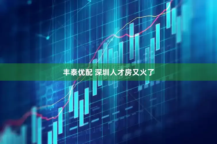 丰泰优配 深圳人才房又火了