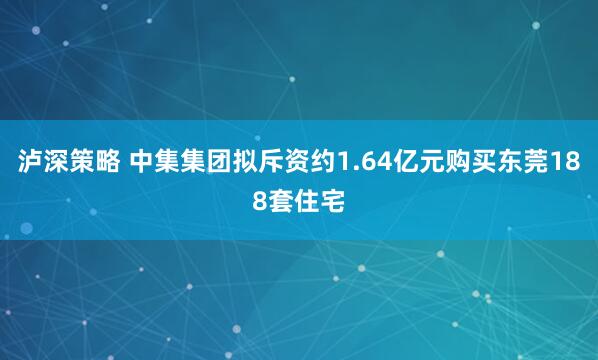 泸深策略 中集集团拟斥资约1.64亿元购买东莞188套住宅