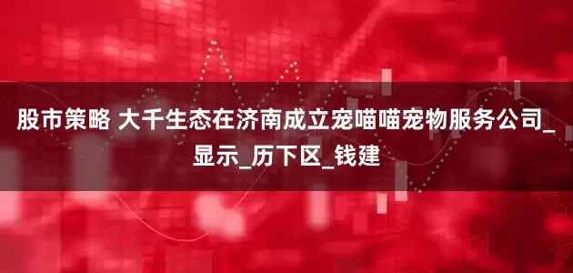 股市策略 大千生态在济南成立宠喵喵宠物服务公司_显示_历下区_钱建