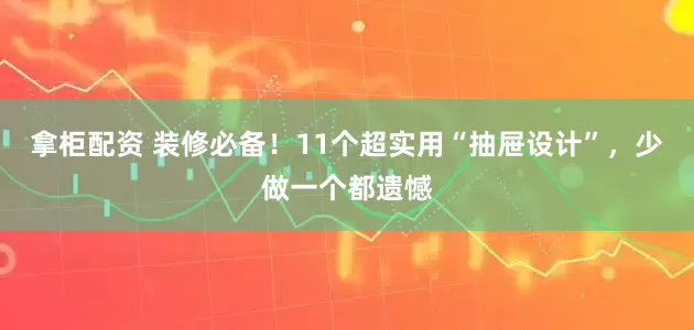拿柜配资 装修必备！11个超实用“抽屉设计”，少做一个都遗憾