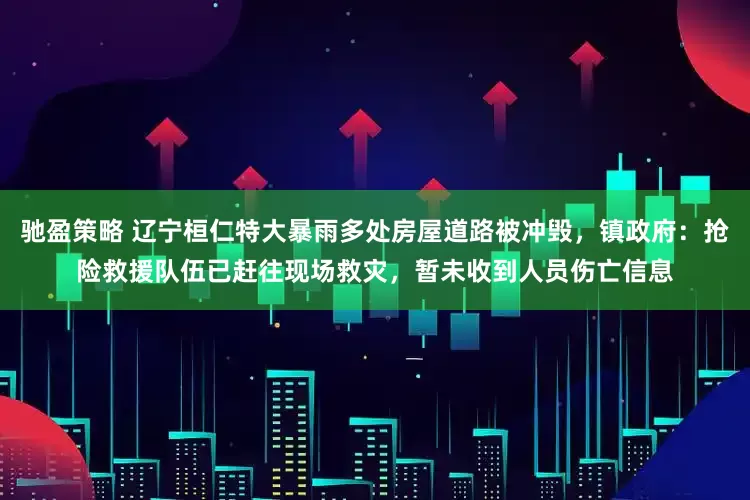 驰盈策略 辽宁桓仁特大暴雨多处房屋道路被冲毁，镇政府：抢险救援队伍已赶往现场救灾，暂未收到人员伤亡信息