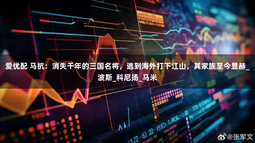 爱优配 马抗：消失千年的三国名将，逃到海外打下江山，其家族至今显赫_波斯_科尼扬_马米