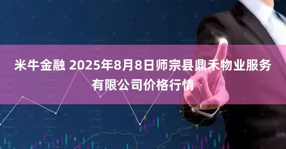 米牛金融 2025年8月8日师宗县鼎禾物业服务有限公司价格行情