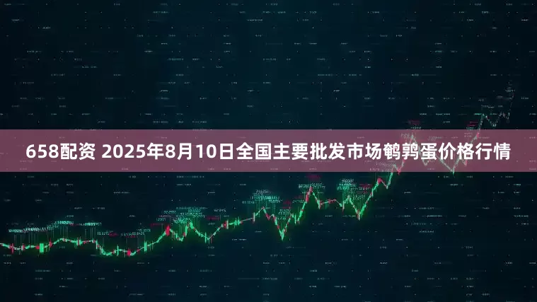 658配资 2025年8月10日全国主要批发市场鹌鹑蛋价格行情