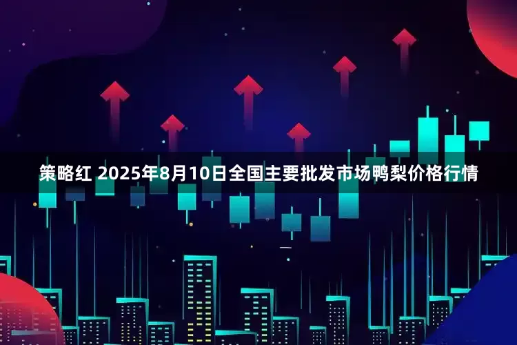 策略红 2025年8月10日全国主要批发市场鸭梨价格行情