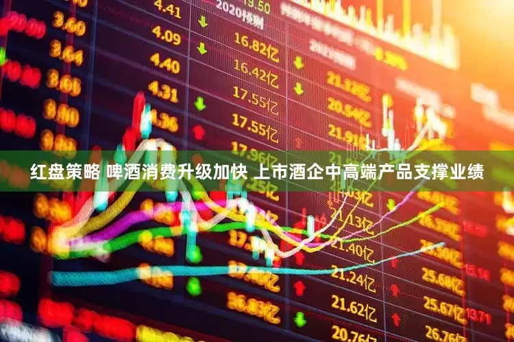 红盘策略 啤酒消费升级加快 上市酒企中高端产品支撑业绩