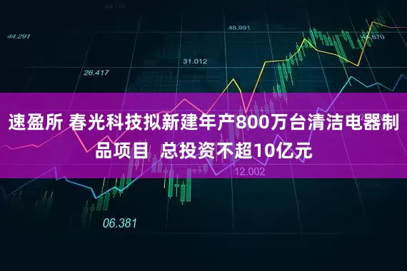 速盈所 春光科技拟新建年产800万台清洁电器制品项目  总投资不超10亿元