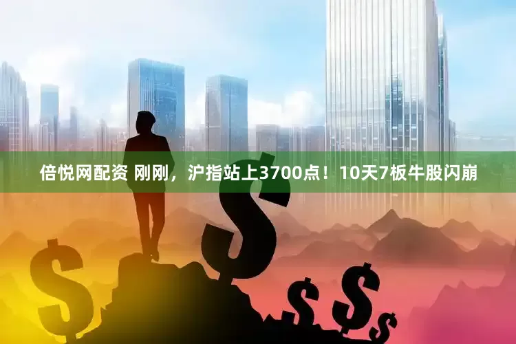 倍悦网配资 刚刚，沪指站上3700点！10天7板牛股闪崩
