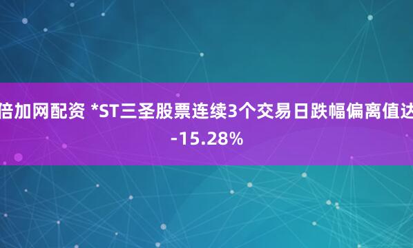 倍加网配资 *ST三圣股票连续3个交易日跌幅偏离值达-15.28%