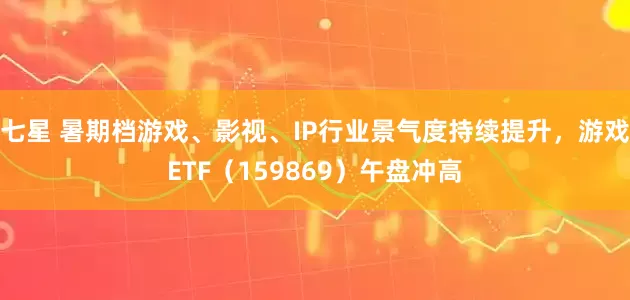 七星 暑期档游戏、影视、IP行业景气度持续提升，游戏ETF（159869）午盘冲高