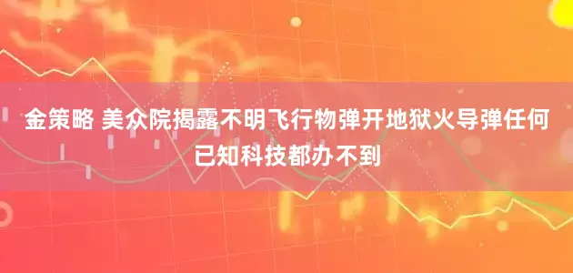 金策略 美众院揭露不明飞行物弹开地狱火导弹任何已知科技都办不到