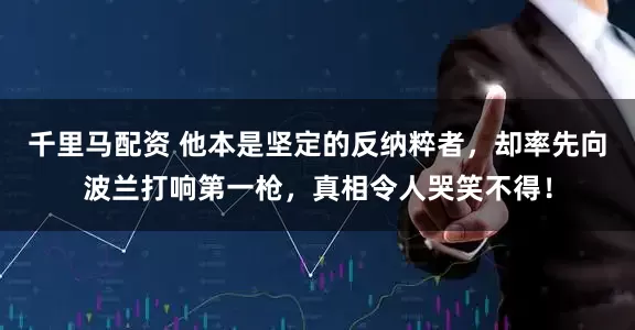 千里马配资 他本是坚定的反纳粹者，却率先向波兰打响第一枪，真相令人哭笑不得！