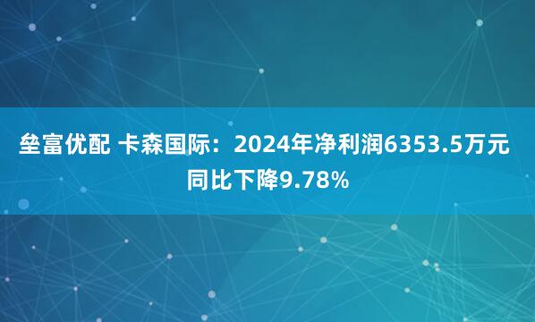 垒富优配 卡森国际：2024年净利润6353.5万元 同比下降9.78%