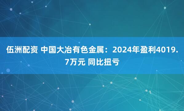 伍洲配资 中国大冶有色金属：2024年盈利4019.7万元 同比扭亏