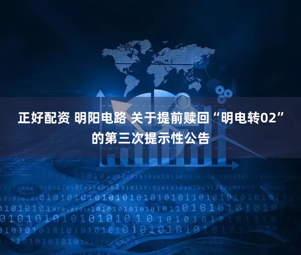 正好配资 明阳电路 关于提前赎回“明电转02”的第三次提示性公告