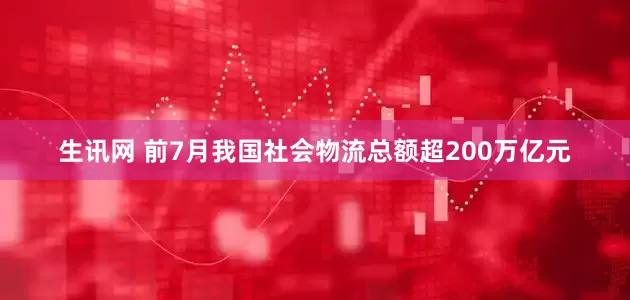 生讯网 前7月我国社会物流总额超200万亿元
