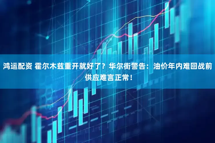 鸿运配资 霍尔木兹重开就好了？华尔街警告：油价年内难回战前 供应难言正常！