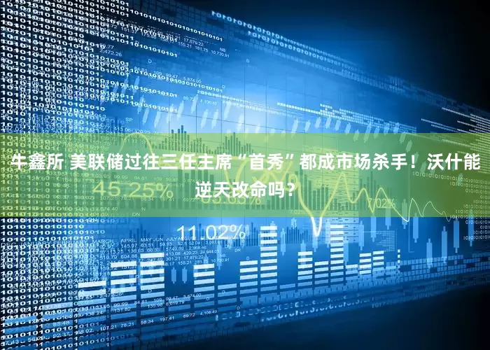 牛鑫所 美联储过往三任主席“首秀”都成市场杀手！沃什能逆天改命吗？