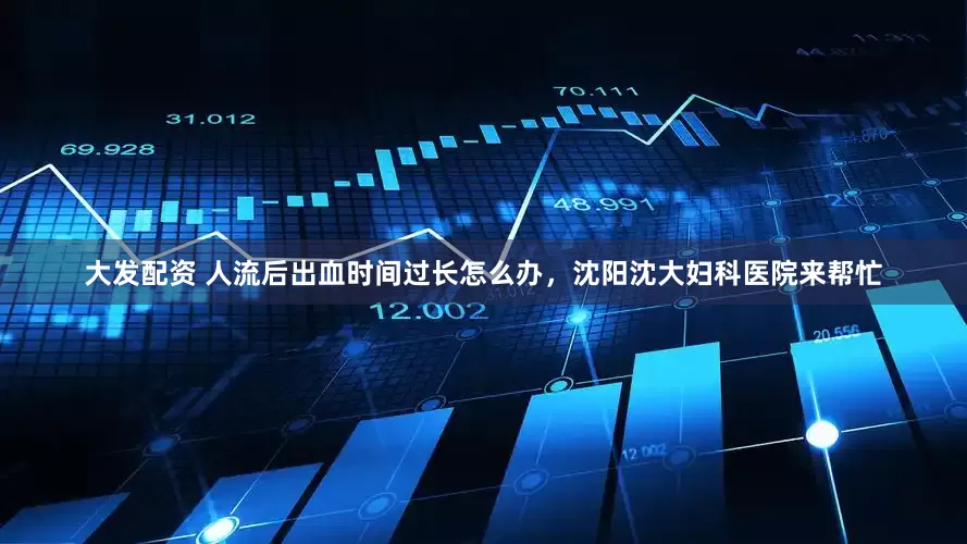 大发配资 人流后出血时间过长怎么办，沈阳沈大妇科医院来帮忙